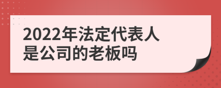 2022年法定代表人是公司的老板吗