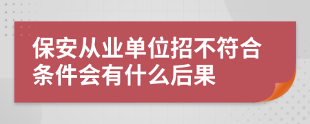 保安从业单位招不符合条件会有什么后果