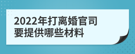 2022年打离婚官司要提供哪些材料