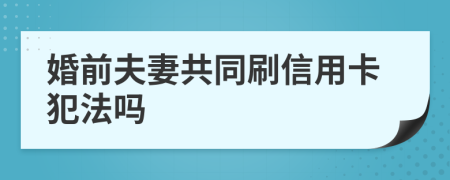 婚前夫妻共同刷信用卡犯法吗