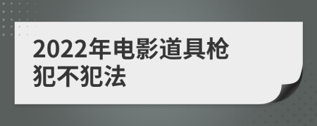 2022年电影道具枪犯不犯法