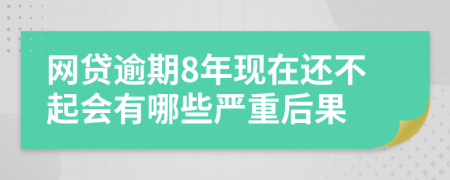 网贷逾期8年现在还不起会有哪些严重后果