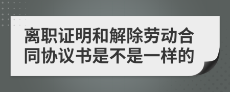 离职证明和解除劳动合同协议书是不是一样的