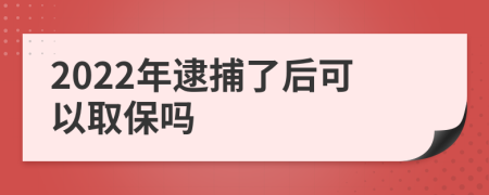 2022年逮捕了后可以取保吗