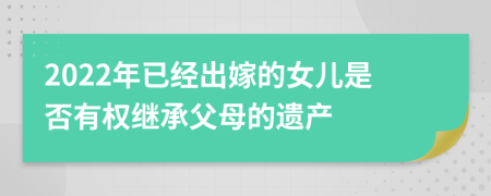 2022年已经出嫁的女儿是否有权继承父母的遗产