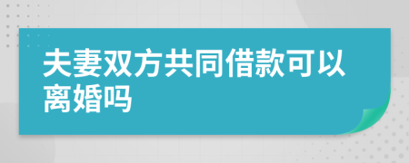 夫妻双方共同借款可以离婚吗