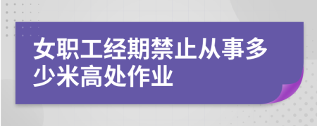 女职工经期禁止从事多少米高处作业