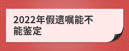 2022年假遗嘱能不能鉴定