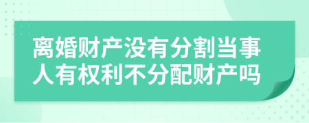 离婚财产没有分割当事人有权利不分配财产吗