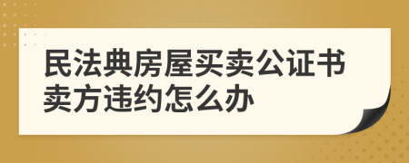 民法典房屋买卖公证书卖方违约怎么办