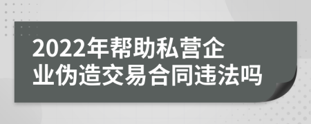 2022年帮助私营企业伪造交易合同违法吗