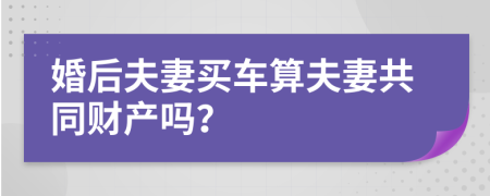 婚后夫妻买车算夫妻共同财产吗？