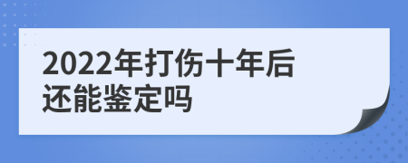 2022年打伤十年后还能鉴定吗