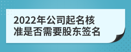 2022年公司起名核准是否需要股东签名