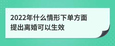 2022年什么情形下单方面提出离婚可以生效