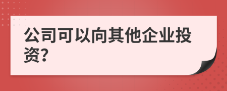 公司可以向其他企业投资？