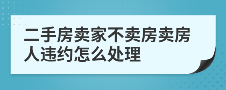 二手房卖家不卖房卖房人违约怎么处理