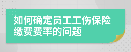 如何确定员工工伤保险缴费费率的问题