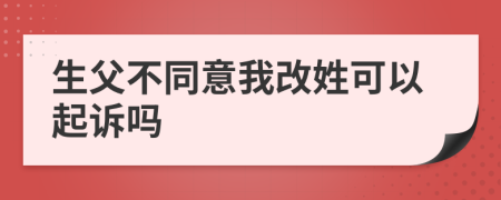 生父不同意我改姓可以起诉吗