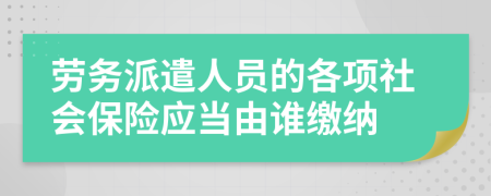 劳务派遣人员的各项社会保险应当由谁缴纳