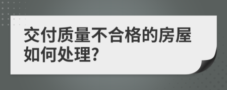 交付质量不合格的房屋如何处理?