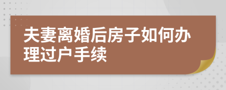 夫妻离婚后房子如何办理过户手续