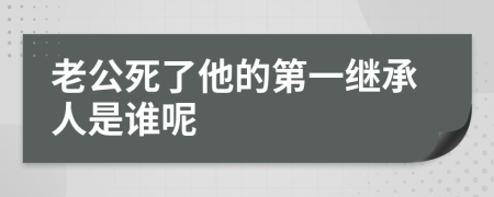 老公死了他的第一继承人是谁呢