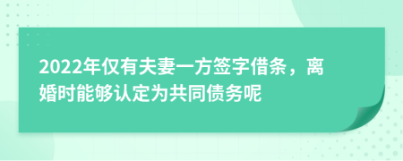 2022年仅有夫妻一方签字借条，离婚时能够认定为共同债务呢