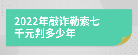 2022年敲诈勒索七千元判多少年