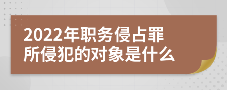 2022年职务侵占罪所侵犯的对象是什么