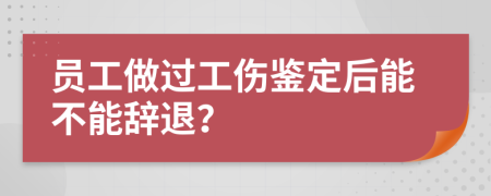 员工做过工伤鉴定后能不能辞退？