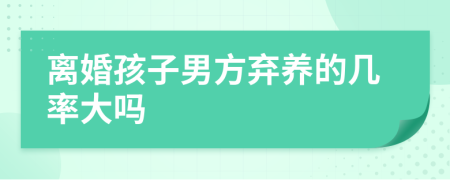 离婚孩子男方弃养的几率大吗