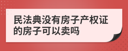 民法典没有房子产权证的房子可以卖吗