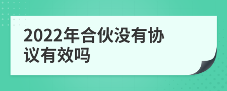 2022年合伙没有协议有效吗