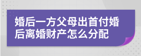 婚后一方父母出首付婚后离婚财产怎么分配