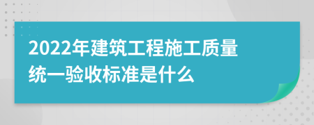 2022年建筑工程施工质量统一验收标准是什么