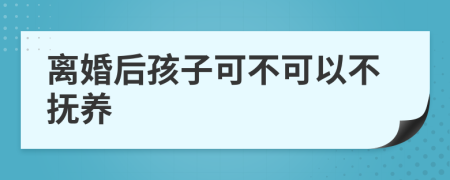 离婚后孩子可不可以不抚养