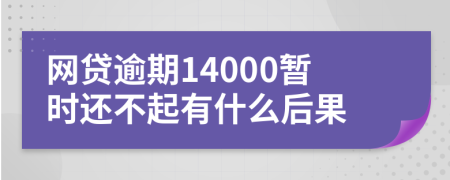 网贷逾期14000暂时还不起有什么后果