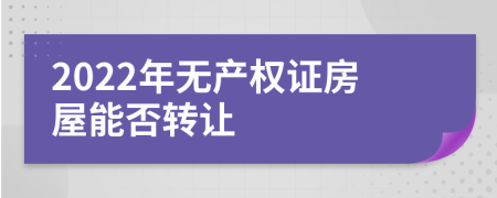 2022年无产权证房屋能否转让