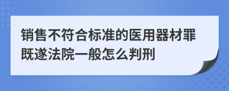 销售不符合标准的医用器材罪既遂法院一般怎么判刑