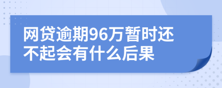 网贷逾期96万暂时还不起会有什么后果