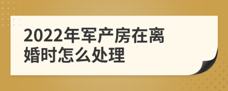 2022年军产房在离婚时怎么处理