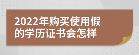 2022年购买使用假的学历证书会怎样