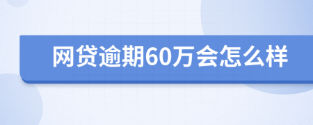 网贷逾期60万会怎么样