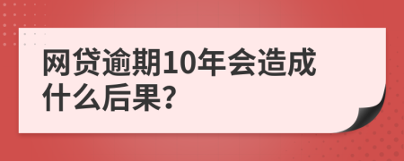 网贷逾期10年会造成什么后果？