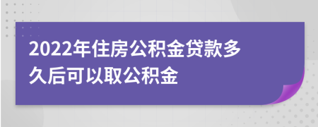 2022年住房公积金贷款多久后可以取公积金