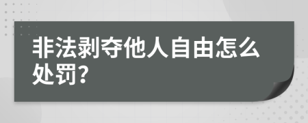 非法剥夺他人自由怎么处罚？