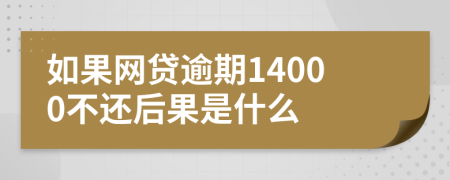 如果网贷逾期14000不还后果是什么