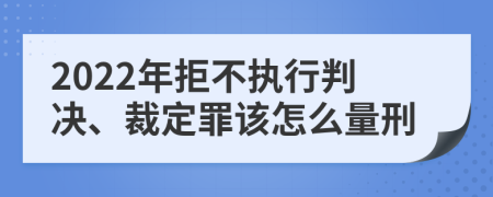 2022年拒不执行判决、裁定罪该怎么量刑