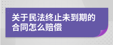 关于民法终止未到期的合同怎么赔偿